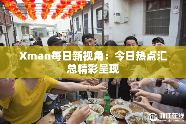Xman每日新视角：今日热点汇总精彩呈现