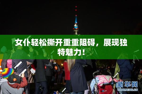 女仆轻松撕开重重阻碍，展现独特魅力！