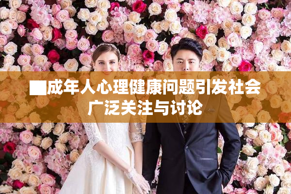 ▇成年人心理健康问题引发社会广泛关注与讨论