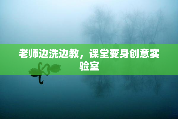 老师边洗边教，课堂变身创意实验室