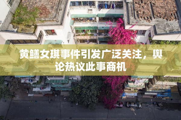 黄鳝女琪事件引发广泛关注，舆论热议此事商机