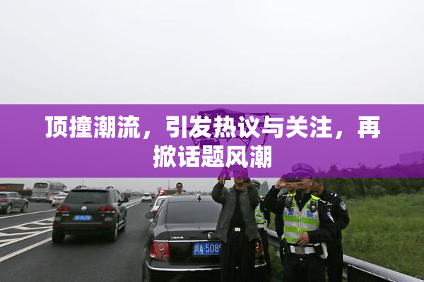 顶撞潮流，引发热议与关注，再掀话题风潮