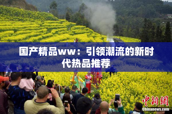国产精品ww：引领潮流的新时代热品推荐