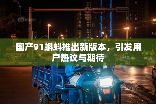 国产91蝌蚪推出新版本，引发用户热议与期待