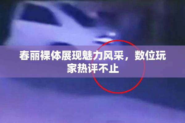 春丽裸体展现魅力风采，数位玩家热评不止