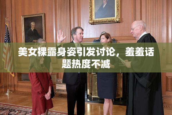 美女裸露身姿引发讨论，羞羞话题热度不减