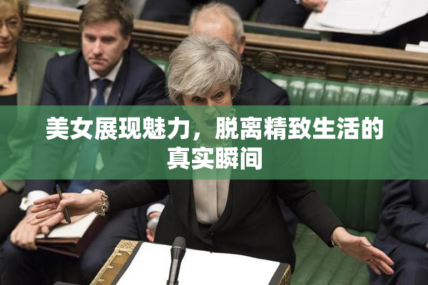 美女展现魅力，脱离精致生活的真实瞬间