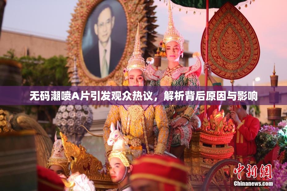 无码潮喷A片引发观众热议，解析背后原因与影响