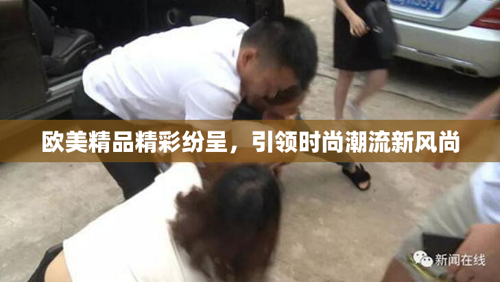 欧美精品精彩纷呈，引领时尚潮流新风尚