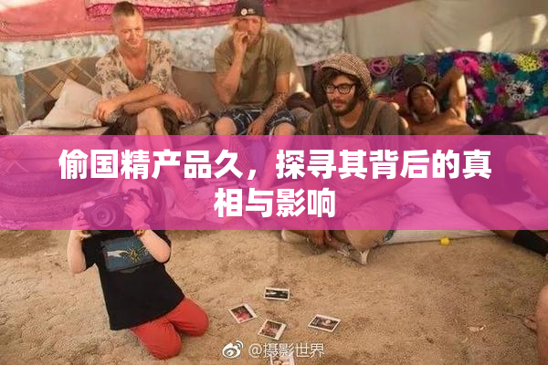 偷国精产品久，探寻其背后的真相与影响