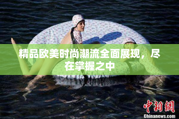 精品欧美时尚潮流全面展现，尽在掌握之中
