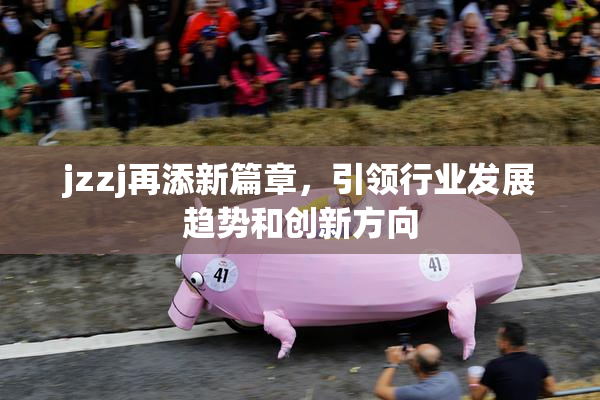 jzzj再添新篇章，引领行业发展趋势和创新方向