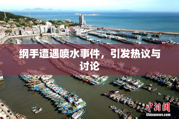 纲手遭遇喷水事件，引发热议与讨论