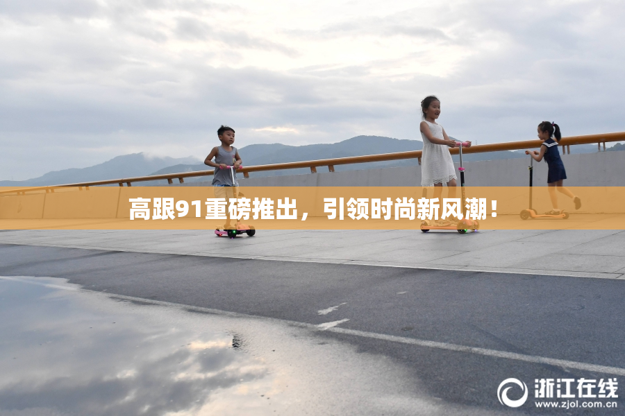 高跟91重磅推出，引领时尚新风潮！