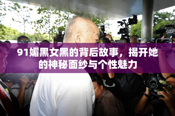 91媚黑女黑的背后故事，揭开她的神秘面纱与个性魅力