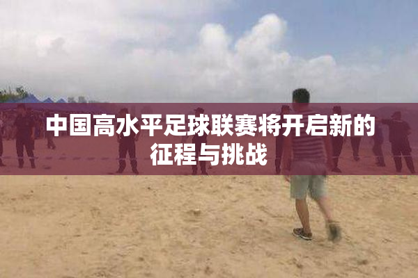 中国高水平足球联赛将开启新的征程与挑战