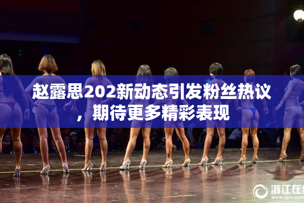 赵露思202新动态引发粉丝热议，期待更多精彩表现