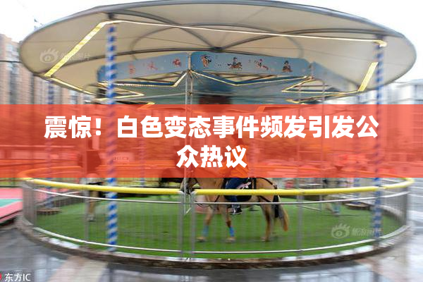 震惊！白色变态事件频发引发公众热议