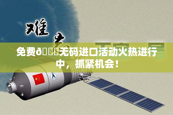 免费🔞无码进口活动火热进行中，抓紧机会！