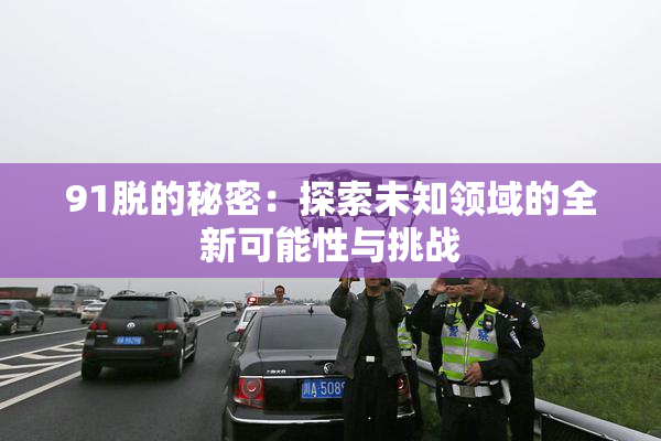 91脱的秘密：探索未知领域的全新可能性与挑战