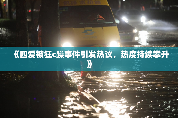 《四爱被狂c躁事件引发热议，热度持续攀升》