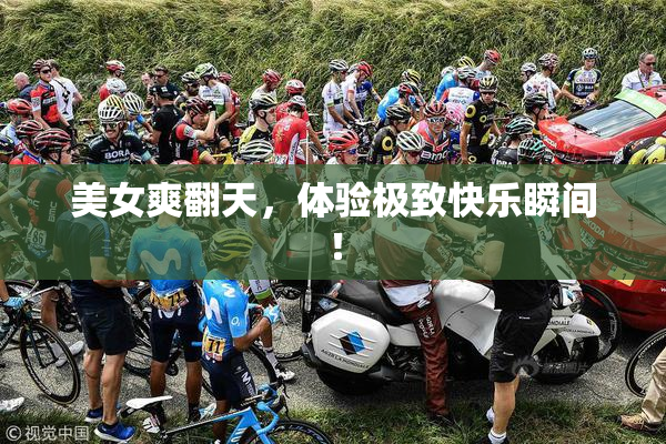 美女爽翻天，体验极致快乐瞬间！