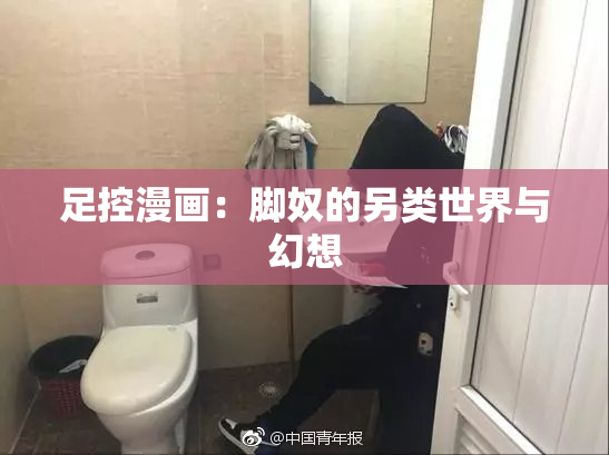 足控漫画：脚奴的另类世界与幻想