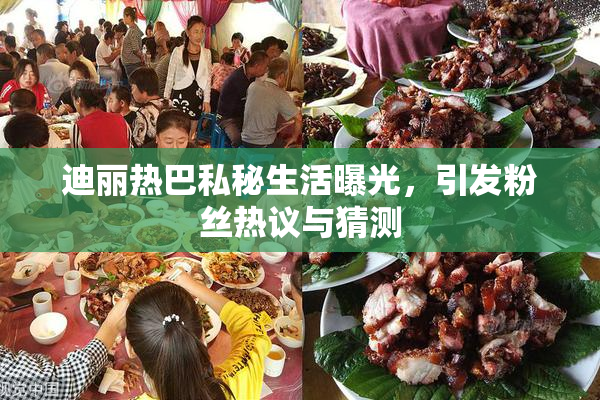 迪丽热巴私秘生活曝光，引发粉丝热议与猜测