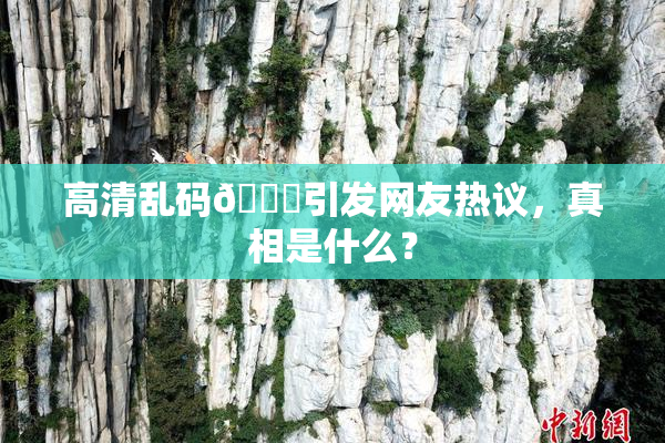 高清乱码🔞引发网友热议，真相是什么？