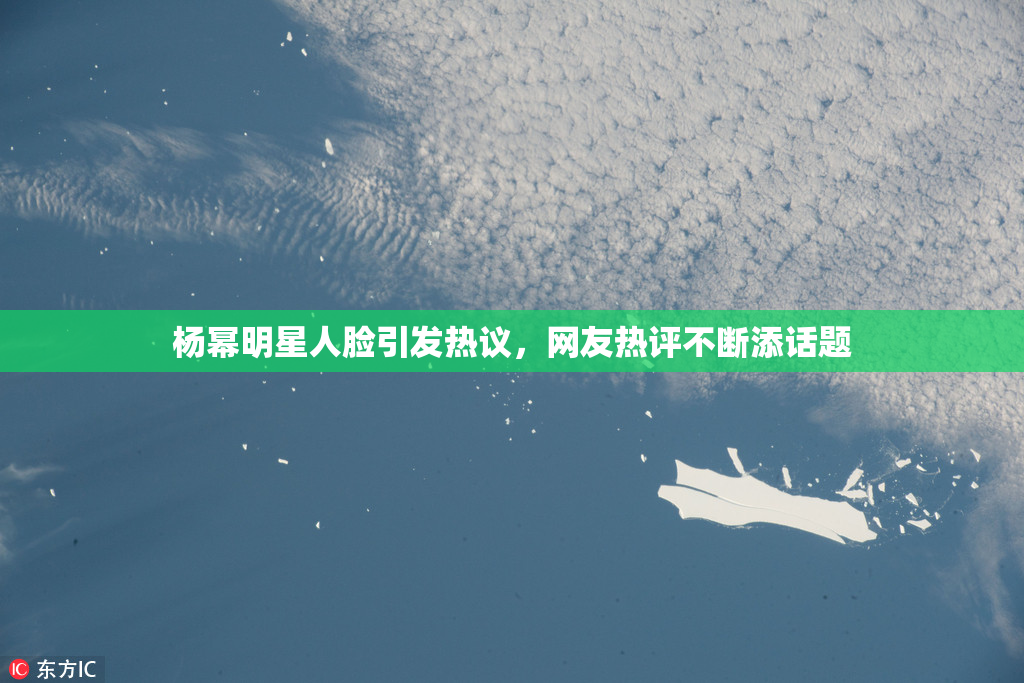 杨幂明星人脸引发热议，网友热评不断添话题