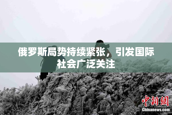 俄罗斯局势持续紧张，引发国际社会广泛关注