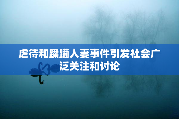 虐待和蹂躏人妻事件引发社会广泛关注和讨论