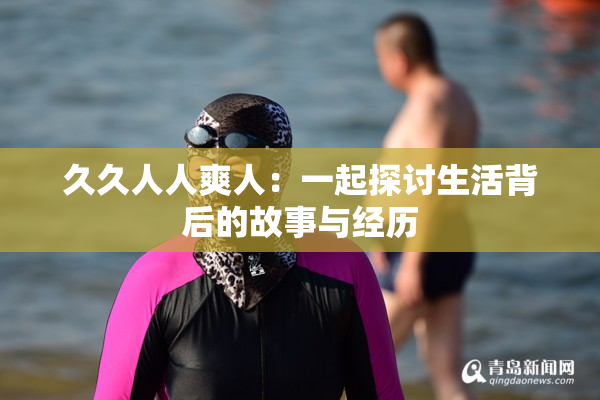 久久人人爽人：一起探讨生活背后的故事与经历