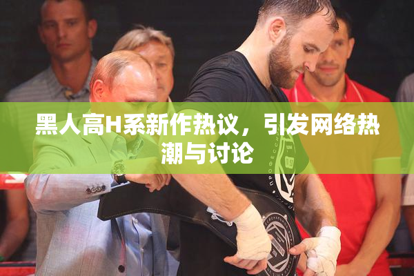 黑人高H系新作热议，引发网络热潮与讨论