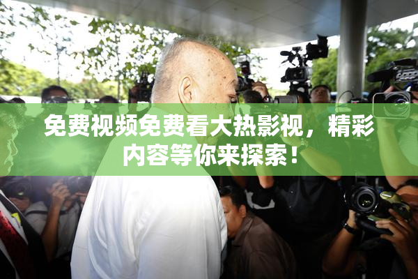 免费视频免费看大热影视，精彩内容等你来探索！