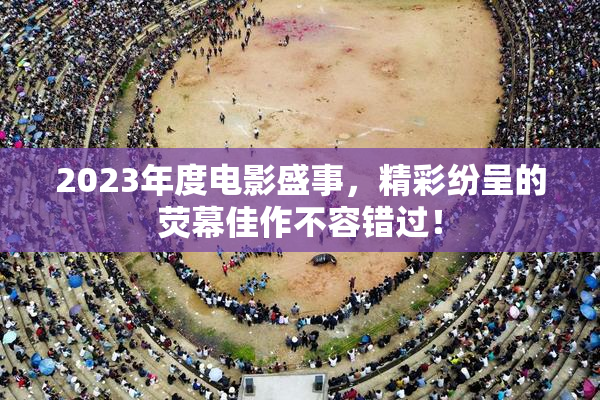 2023年度电影盛事，精彩纷呈的荧幕佳作不容错过！