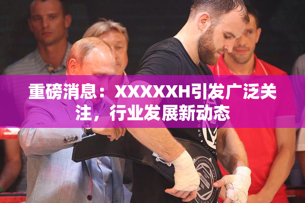 重磅消息：XXXXXH引发广泛关注，行业发展新动态
