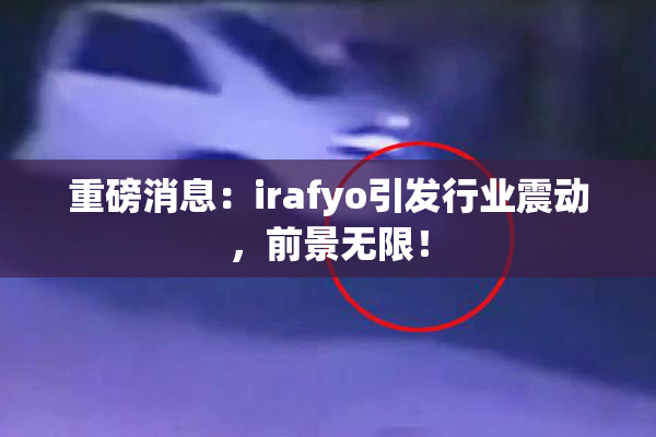重磅消息：irafyo引发行业震动，前景无限！