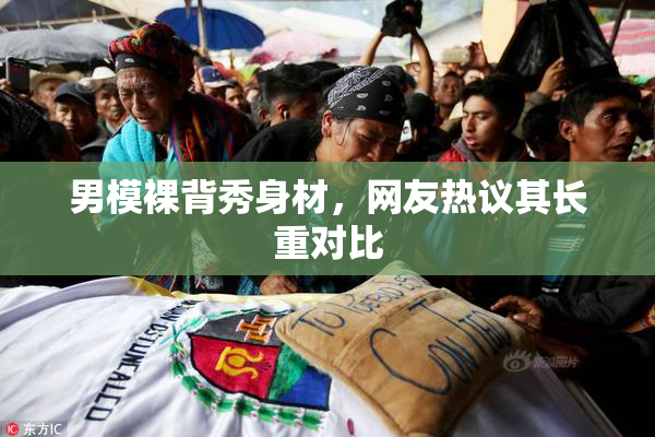男模裸背秀身材，网友热议其长重对比