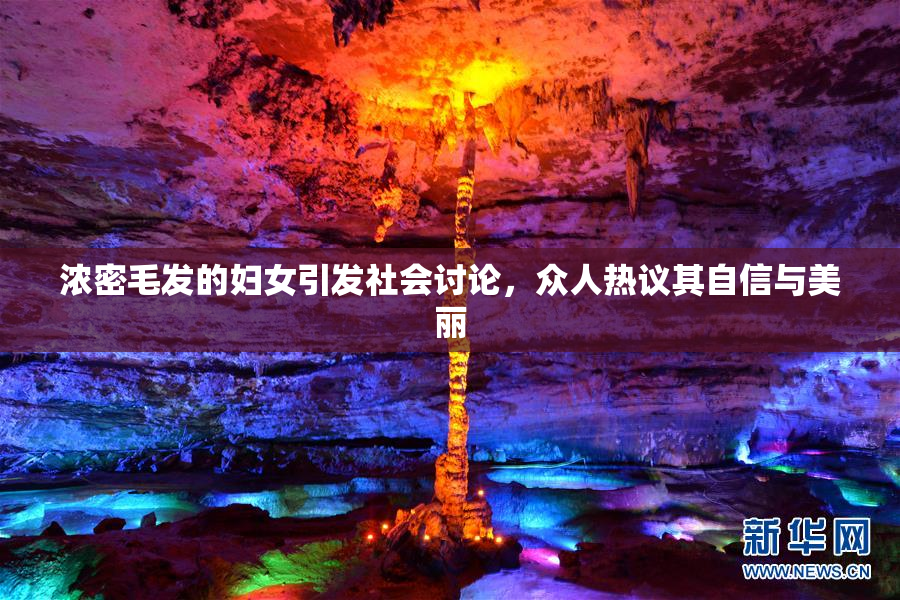 浓密毛发的妇女引发社会讨论，众人热议其自信与美丽