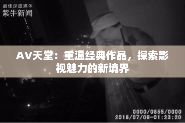 AV天堂：重温经典作品，探索影视魅力的新境界