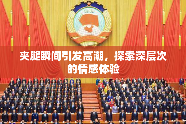 夹腿瞬间引发高潮，探索深层次的情感体验