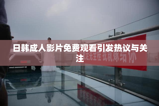 日韩成人影片免费观看引发热议与关注