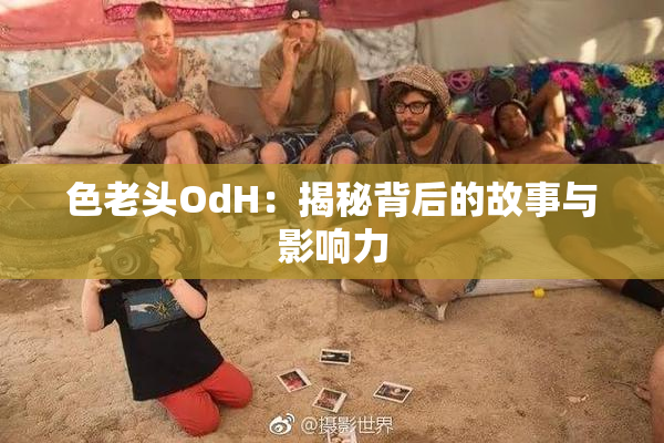 色老头OdH：揭秘背后的故事与影响力