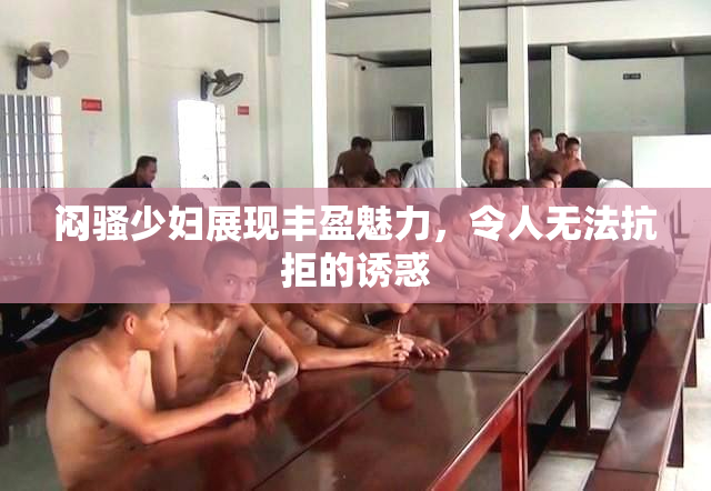 闷骚少妇展现丰盈魅力，令人无法抗拒的诱惑