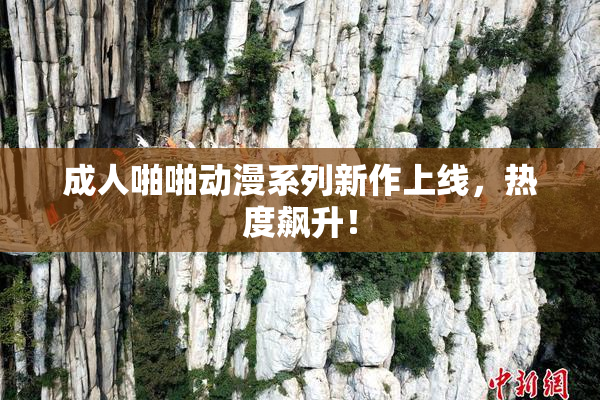 成人啪啪动漫系列新作上线，热度飙升！