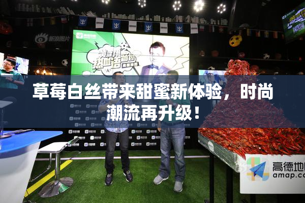 草莓白丝带来甜蜜新体验，时尚潮流再升级！