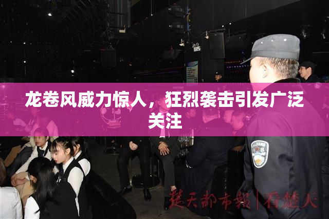 龙卷风威力惊人，狂烈袭击引发广泛关注