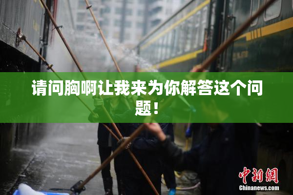 请问胸啊让我来为你解答这个问题！