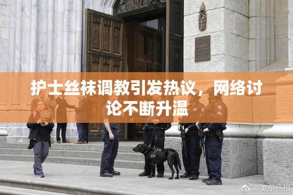 护士丝袜调教引发热议，网络讨论不断升温